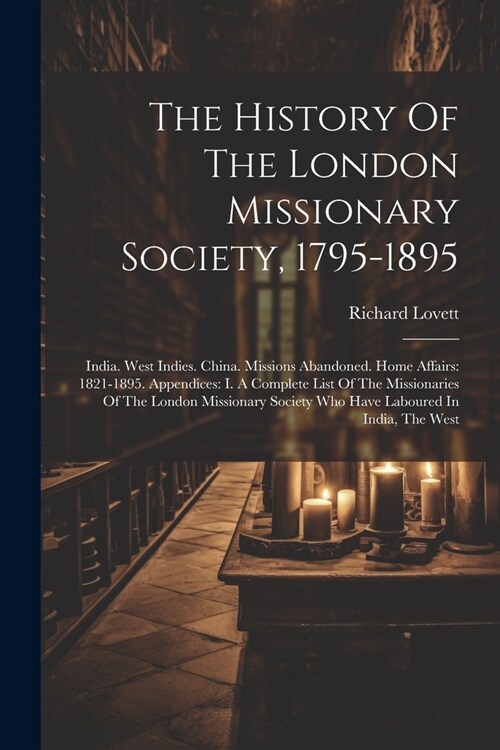 The History Of The London Missionary Society, 1795-1895: India. West Indies. China. Missions Abandoned. Home Affairs: 1821-1895. Appendices: I. A Comp (Paperback)