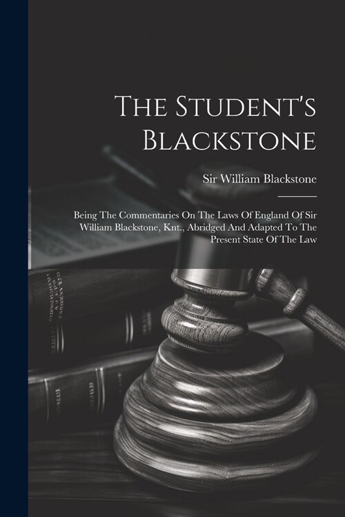 The Students Blackstone: Being The Commentaries On The Laws Of England Of Sir William Blackstone, Knt., Abridged And Adapted To The Present Sta (Paperback)