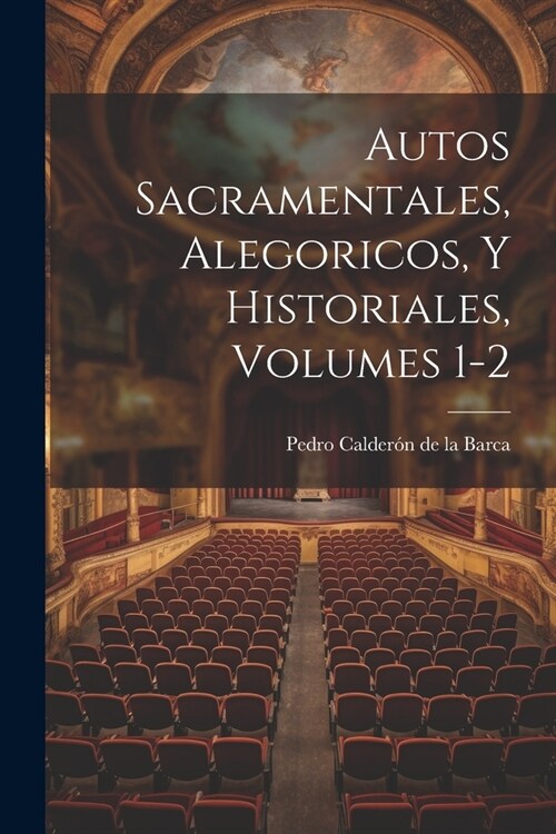 Autos Sacramentales, Alegoricos, Y Historiales, Volumes 1-2 (Paperback)