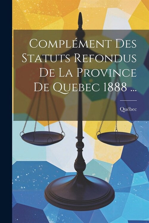 Compl?ent Des Statuts Refondus De La Province De Quebec 1888 ... (Paperback)