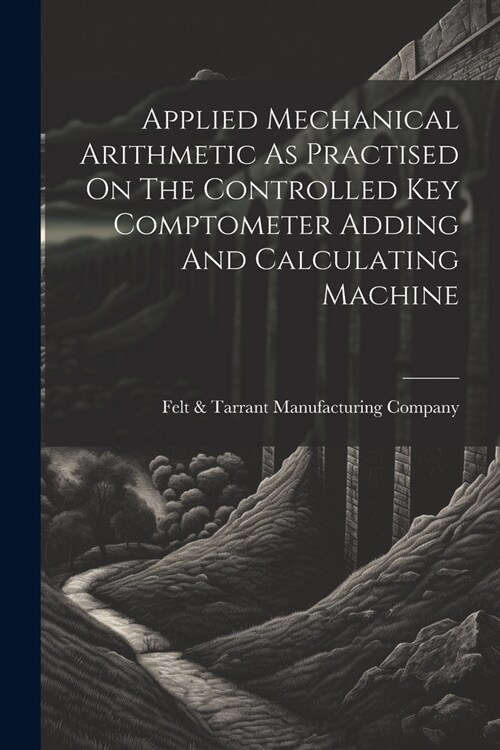 Applied Mechanical Arithmetic As Practised On The Controlled Key Comptometer Adding And Calculating Machine (Paperback)