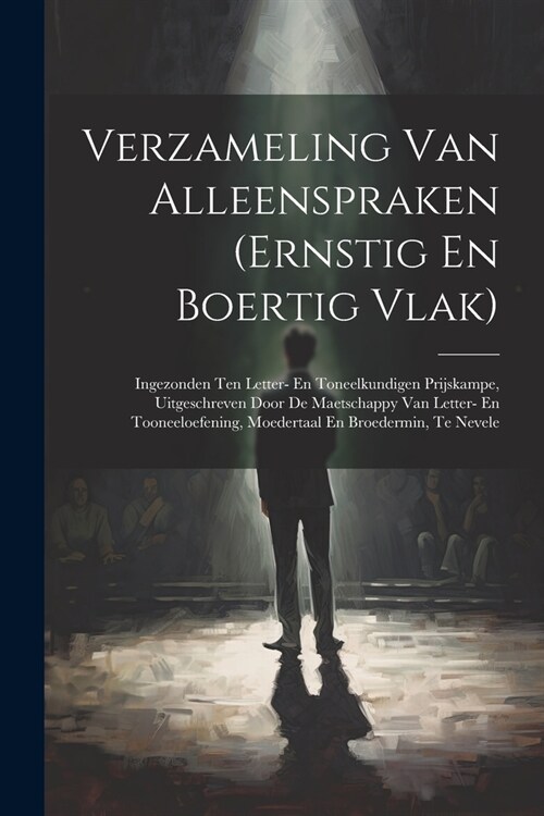 Verzameling Van Alleenspraken (ernstig En Boertig Vlak): Ingezonden Ten Letter- En Toneelkundigen Prijskampe, Uitgeschreven Door De Maetschappy Van Le (Paperback)