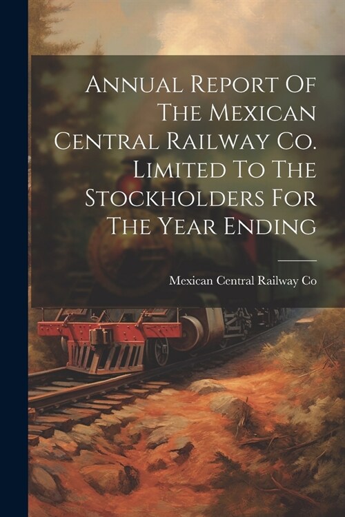 Annual Report Of The Mexican Central Railway Co. Limited To The Stockholders For The Year Ending (Paperback)