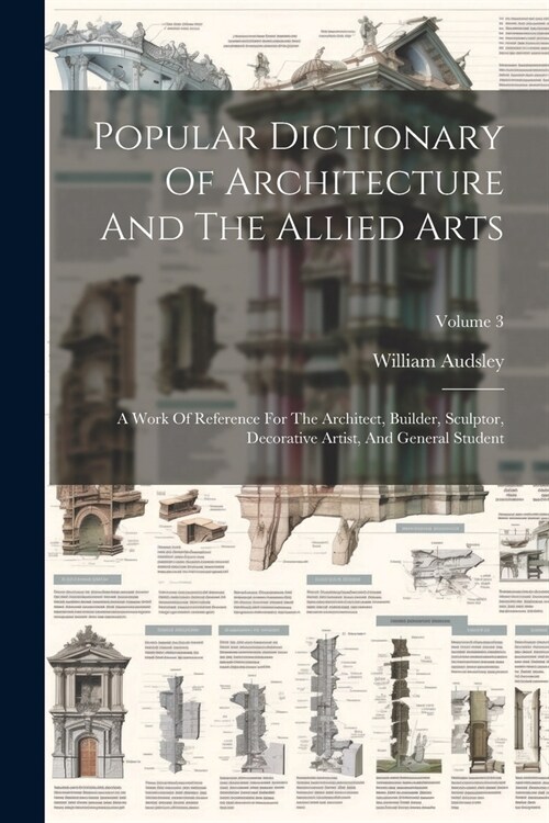 Popular Dictionary Of Architecture And The Allied Arts: A Work Of Reference For The Architect, Builder, Sculptor, Decorative Artist, And General Stude (Paperback)