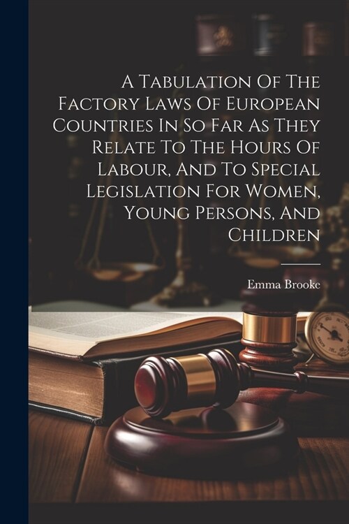 A Tabulation Of The Factory Laws Of European Countries In So Far As They Relate To The Hours Of Labour, And To Special Legislation For Women, Young Pe (Paperback)