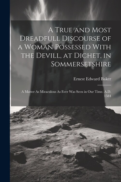 A True and Most Dreadfull Discourse of a Woman Possessed With the Devill, at Dichet, in Sommersetshire: A Matter As Miraculous As Ever Was Seen in Our (Paperback)