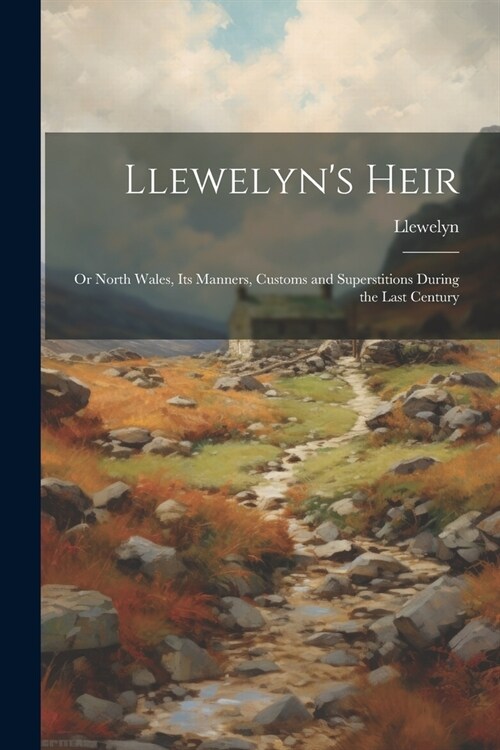 Llewelyns Heir: Or North Wales, Its Manners, Customs and Superstitions During the Last Century (Paperback)