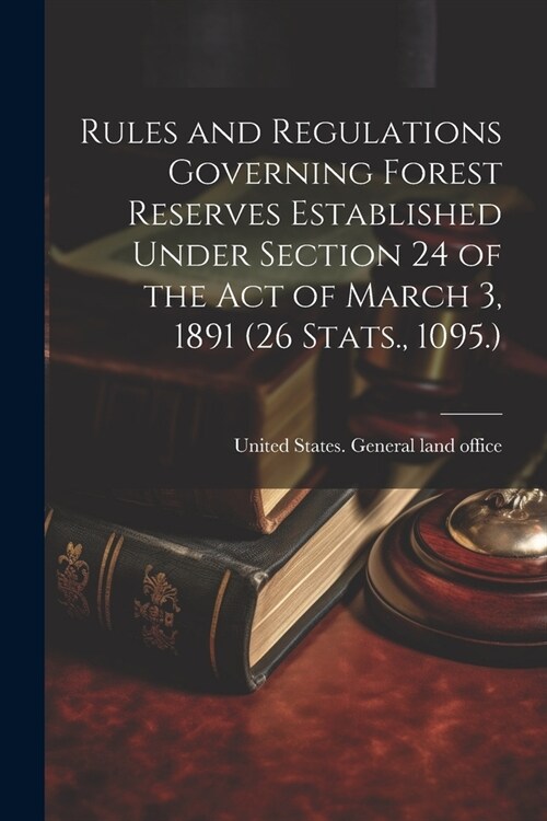 Rules and Regulations Governing Forest Reserves Established Under Section 24 of the act of March 3, 1891 (26 Stats., 1095.) (Paperback)