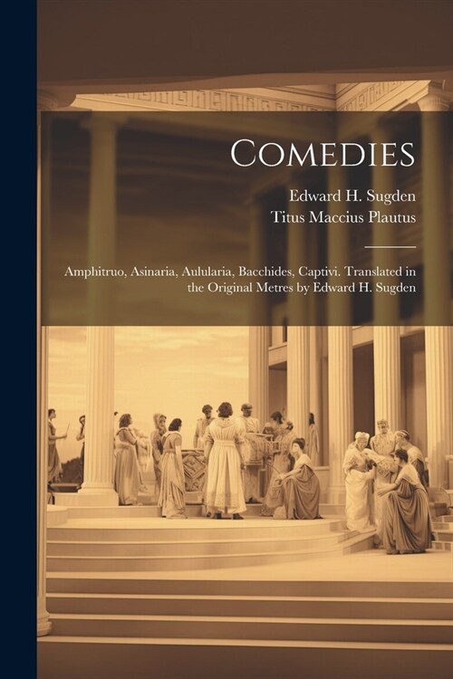 Comedies: Amphitruo, Asinaria, Aulularia, Bacchides, Captivi. Translated in the Original Metres by Edward H. Sugden (Paperback)