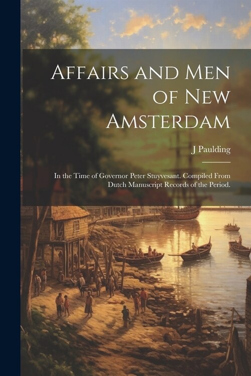 Affairs and Men of New Amsterdam: In the Time of Governor Peter Stuyvesant. Compiled From Dutch Manuscript Records of the Period. (Paperback)