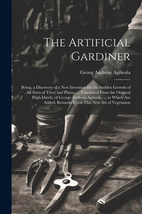 The Artificial Gardiner: Being, a Discovery of a New Invention for the Sudden Growth of All Sorts of Trees and Plants. ... Translated From the (Paperback)