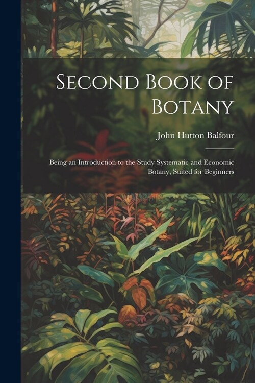 Second Book of Botany: Being an Introduction to the Study Systematic and Economic Botany, Suited for Beginners (Paperback)