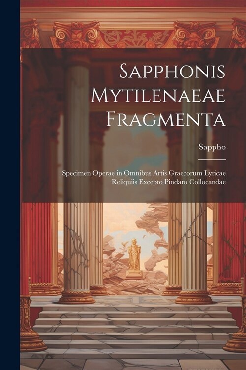 Sapphonis Mytilenaeae Fragmenta: Specimen Operae in Omnibus Artis Graecorum Lyricae Reliquiis Excepto Pindaro Collocandae (Paperback)