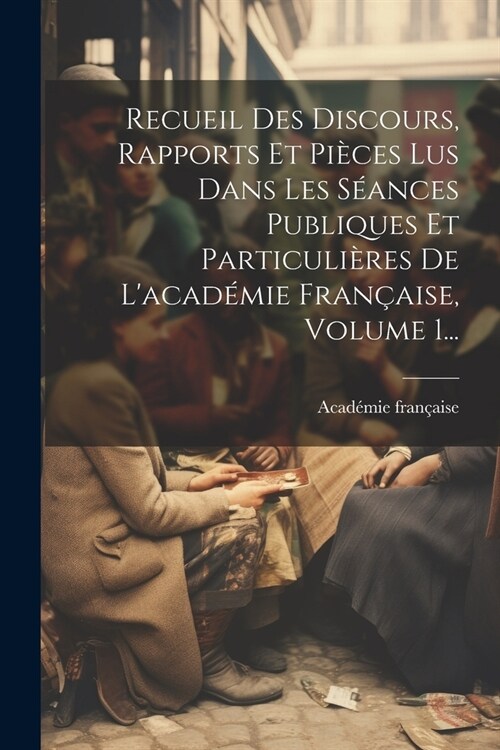 Recueil Des Discours, Rapports Et Pi?es Lus Dans Les S?nces Publiques Et Particuli?es De Lacad?ie Fran?ise, Volume 1... (Paperback)