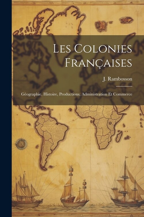 Les colonies fran?ises: G?graphie, histoire, productions, administration et commerce (Paperback)