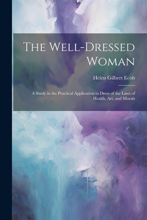 The Well-dressed Woman: A Study in the Practical Application to Dress of the Laws of Health, Art, and Morals (Paperback)