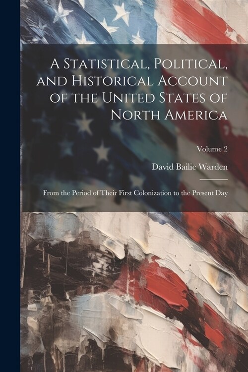 A Statistical, Political, and Historical Account of the United States of North America; From the Period of Their First Colonization to the Present Day (Paperback)