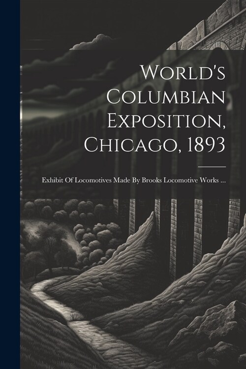 Worlds Columbian Exposition, Chicago, 1893: Exhibit Of Locomotives Made By Brooks Locomotive Works ... (Paperback)