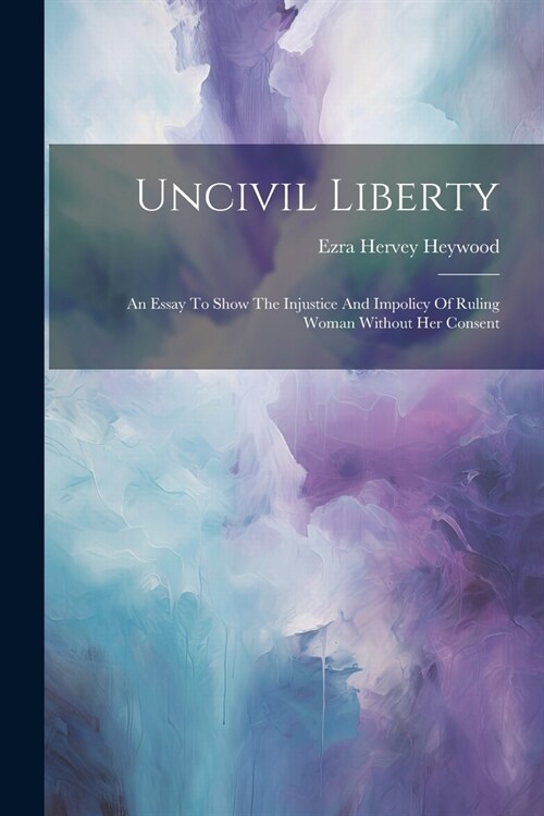 Uncivil Liberty: An Essay To Show The Injustice And Impolicy Of Ruling Woman Without Her Consent (Paperback)