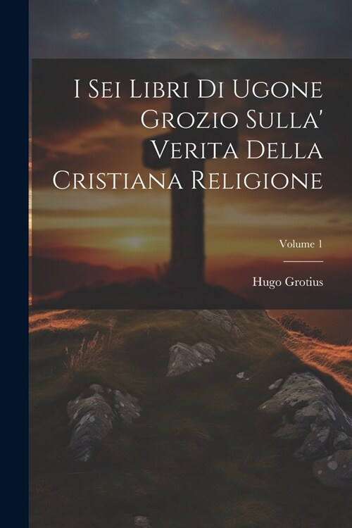 I Sei Libri Di Ugone Grozio Sulla Verita Della Cristiana Religione; Volume 1 (Paperback)