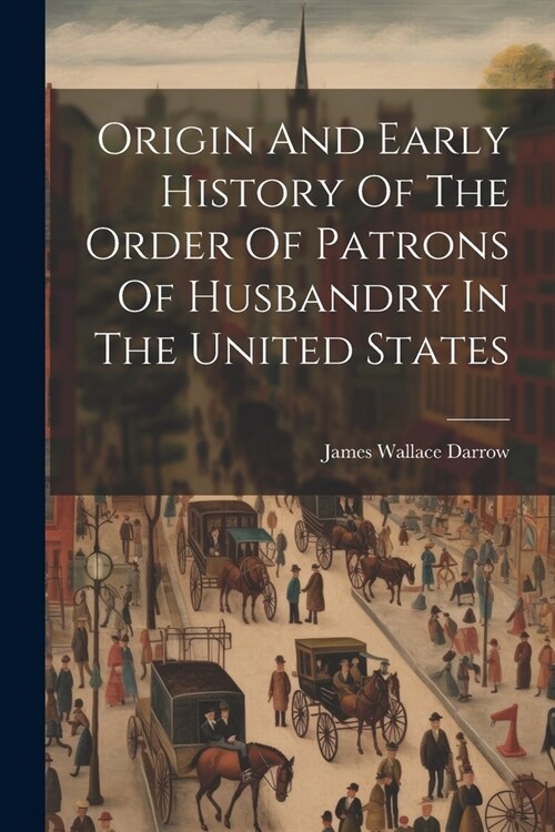 Origin And Early History Of The Order Of Patrons Of Husbandry In The United States (Paperback)