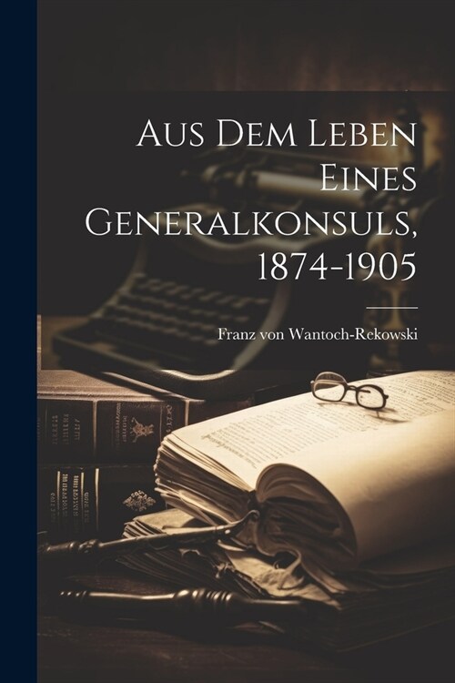 Aus Dem Leben Eines Generalkonsuls, 1874-1905 (Paperback)