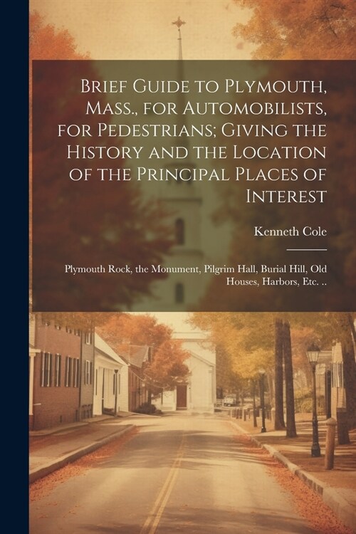 Brief Guide to Plymouth, Mass., for Automobilists, for Pedestrians; Giving the History and the Location of the Principal Places of Interest: Plymouth (Paperback)