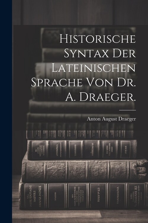 Historische Syntax der lateinischen Sprache von Dr. A. Draeger. (Paperback)