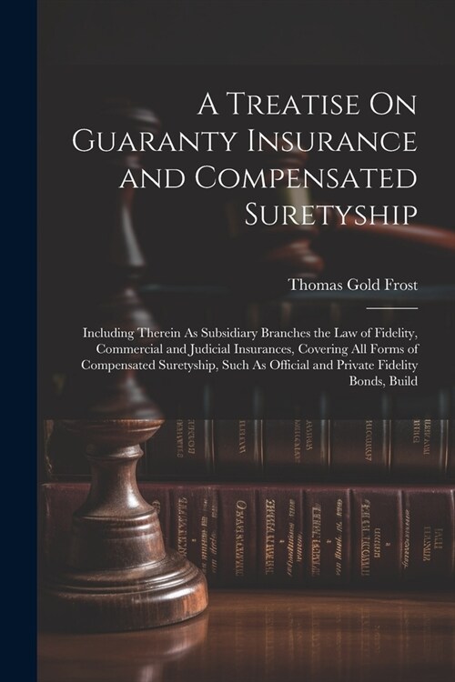 A Treatise On Guaranty Insurance and Compensated Suretyship: Including Therein As Subsidiary Branches the Law of Fidelity, Commercial and Judicial Ins (Paperback)