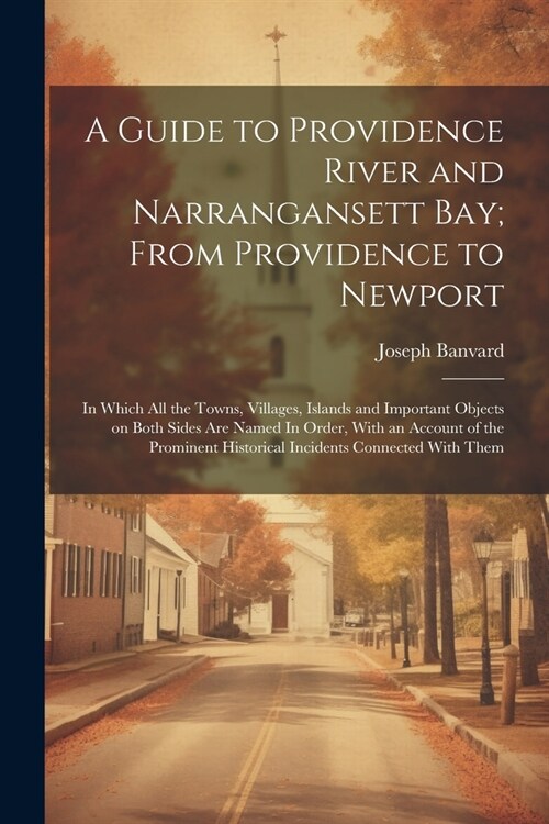 A Guide to Providence River and Narrangansett Bay; From Providence to Newport: In Which all the Towns, Villages, Islands and Important Objects on Both (Paperback)