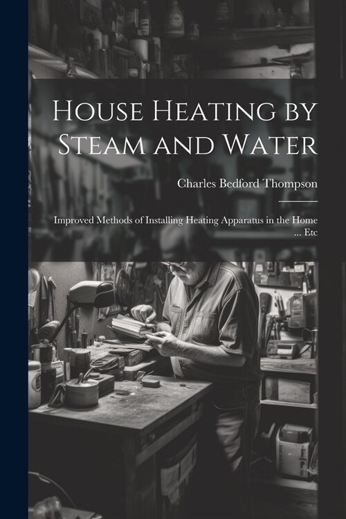 House Heating by Steam and Water: Improved Methods of Installing Heating Apparatus in the Home ... Etc (Paperback)