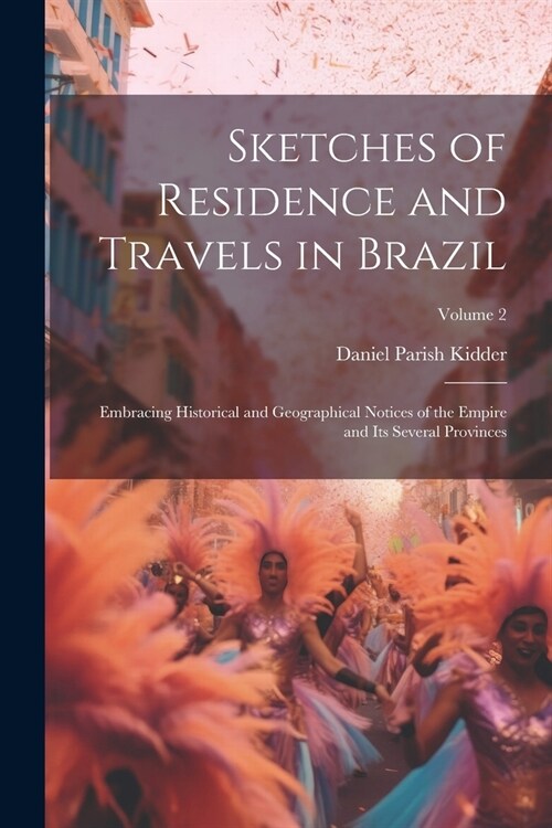 Sketches of Residence and Travels in Brazil: Embracing Historical and Geographical Notices of the Empire and Its Several Provinces; Volume 2 (Paperback)