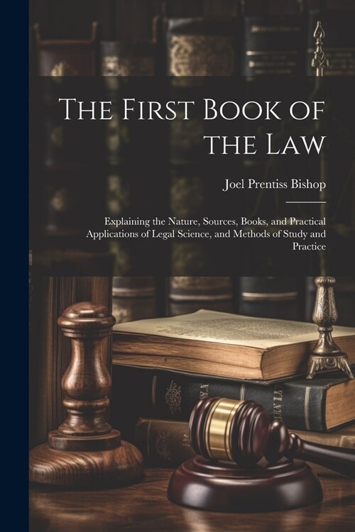 The First Book of the Law: Explaining the Nature, Sources, Books, and Practical Applications of Legal Science, and Methods of Study and Practice (Paperback)