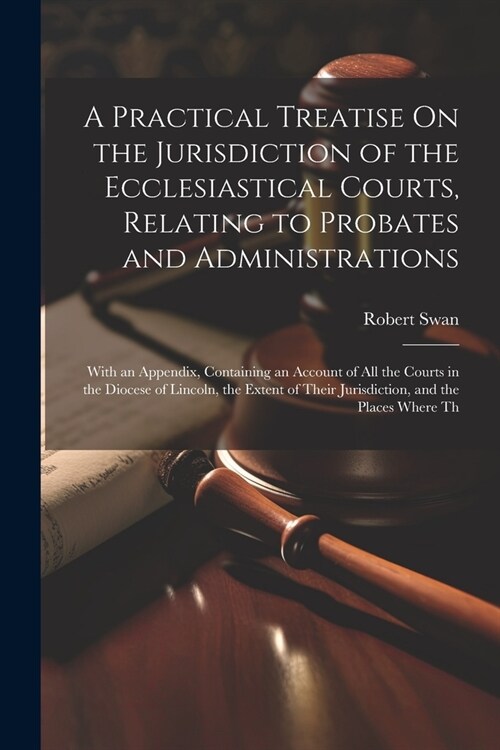 A Practical Treatise On the Jurisdiction of the Ecclesiastical Courts, Relating to Probates and Administrations: With an Appendix, Containing an Accou (Paperback)