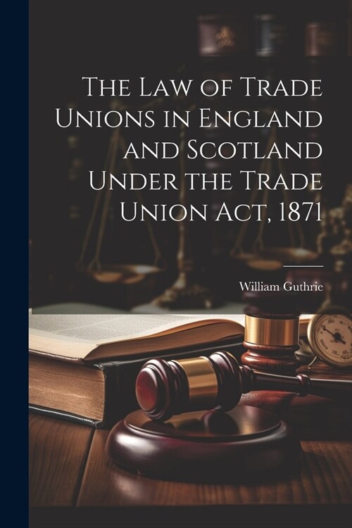 The Law of Trade Unions in England and Scotland Under the Trade Union Act, 1871 (Paperback)