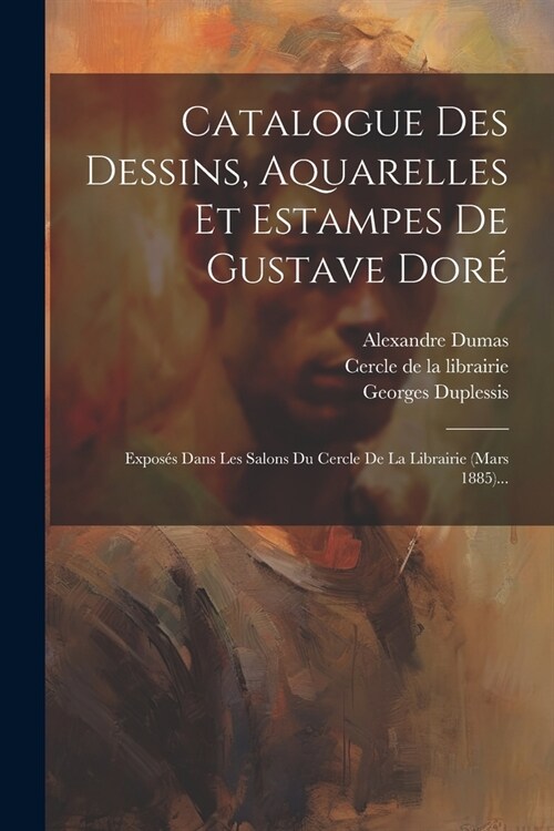 Catalogue Des Dessins, Aquarelles Et Estampes De Gustave Dor? Expos? Dans Les Salons Du Cercle De La Librairie (mars 1885)... (Paperback)