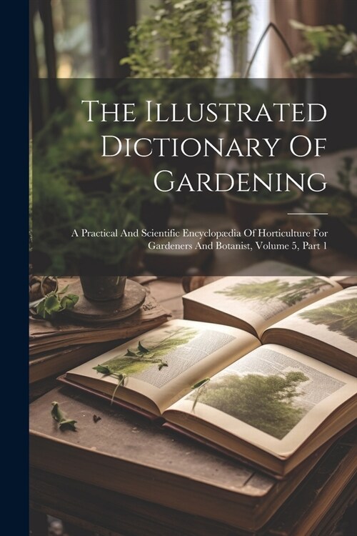 The Illustrated Dictionary Of Gardening: A Practical And Scientific Encyclop?ia Of Horticulture For Gardeners And Botanist, Volume 5, Part 1 (Paperback)