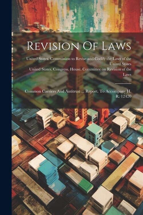 Revision Of Laws: Common Carriers And Antitrust ... Report. To Accompany H. R. 12420 (Paperback)