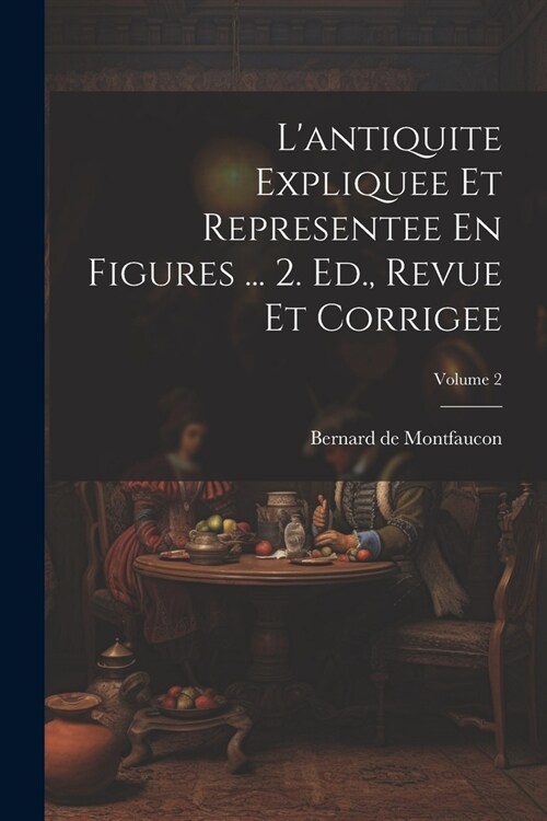 Lantiquite Expliquee Et Representee En Figures ... 2. Ed., Revue Et Corrigee; Volume 2 (Paperback)