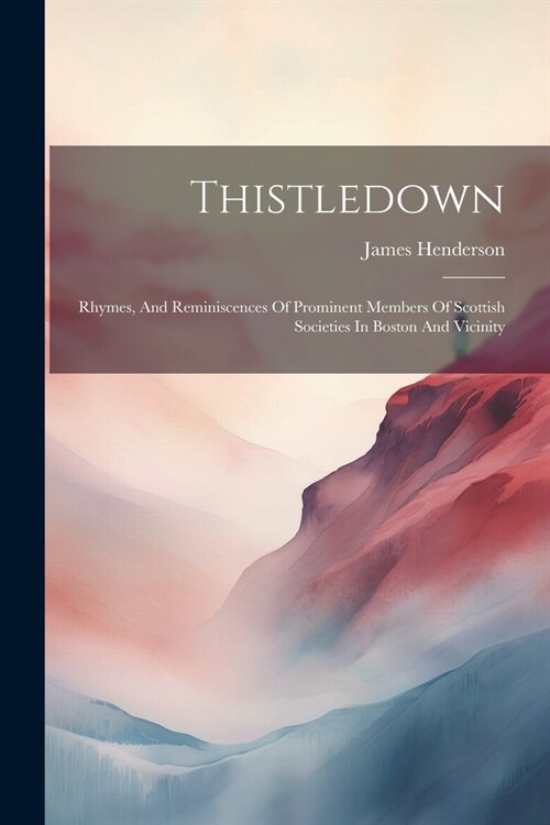 Thistledown: Rhymes, And Reminiscences Of Prominent Members Of Scottish Societies In Boston And Vicinity (Paperback)