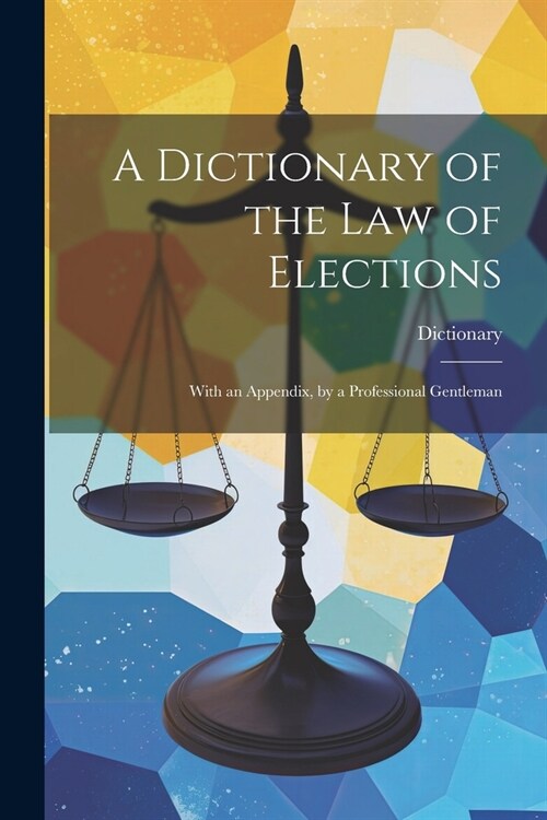 A Dictionary of the Law of Elections: With an Appendix, by a Professional Gentleman (Paperback)