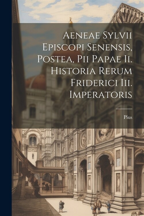 Aeneae Sylvii Episcopi Senensis, Postea, Pii Papae Ii. Historia Rerum Friderici Iii. Imperatoris (Paperback)