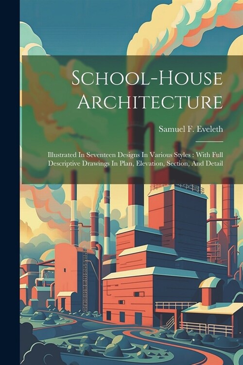 School-house Architecture: Illustrated In Seventeen Designs In Various Styles: With Full Descriptive Drawings In Plan, Elevation, Section, And De (Paperback)