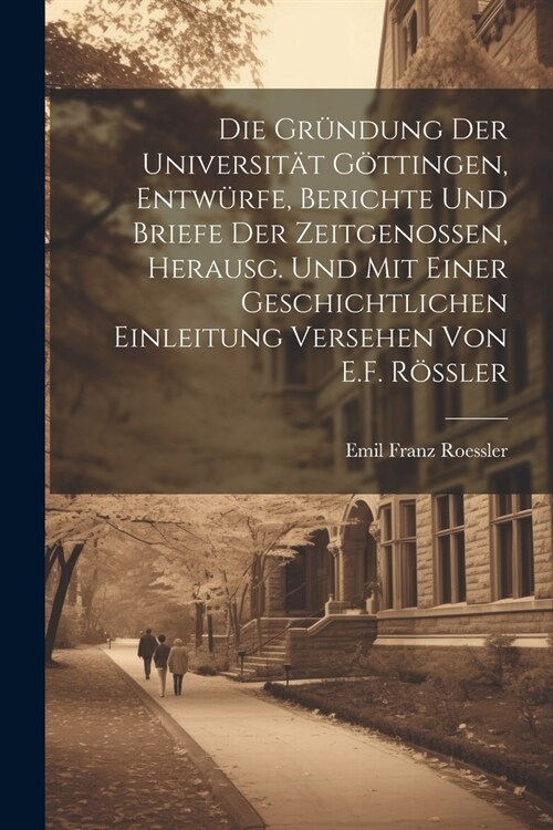 Die Gr?dung Der Universit? G?tingen, Entw?fe, Berichte Und Briefe Der Zeitgenossen, Herausg. Und Mit Einer Geschichtlichen Einleitung Versehen Von (Paperback)