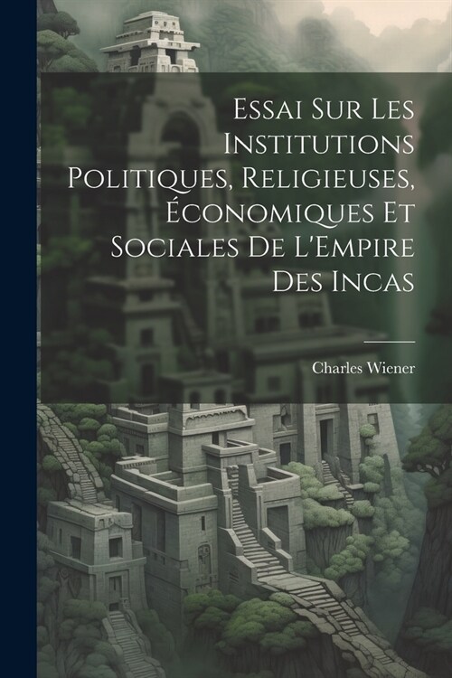 Essai Sur Les Institutions Politiques, Religieuses, ?onomiques Et Sociales De LEmpire Des Incas (Paperback)