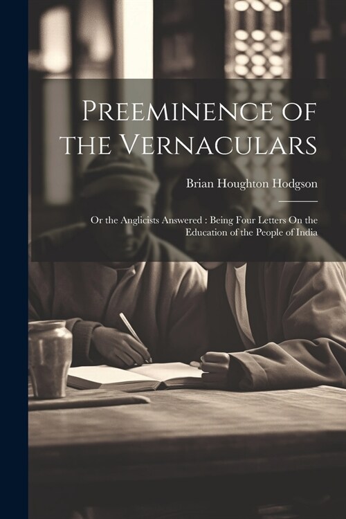 Preeminence of the Vernaculars: Or the Anglicists Answered: Being Four Letters On the Education of the People of India (Paperback)