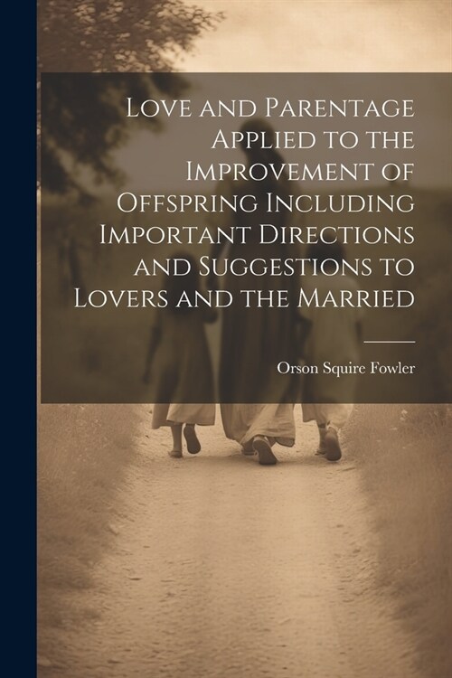 Love and Parentage Applied to the Improvement of Offspring Including Important Directions and Suggestions to Lovers and the Married (Paperback)