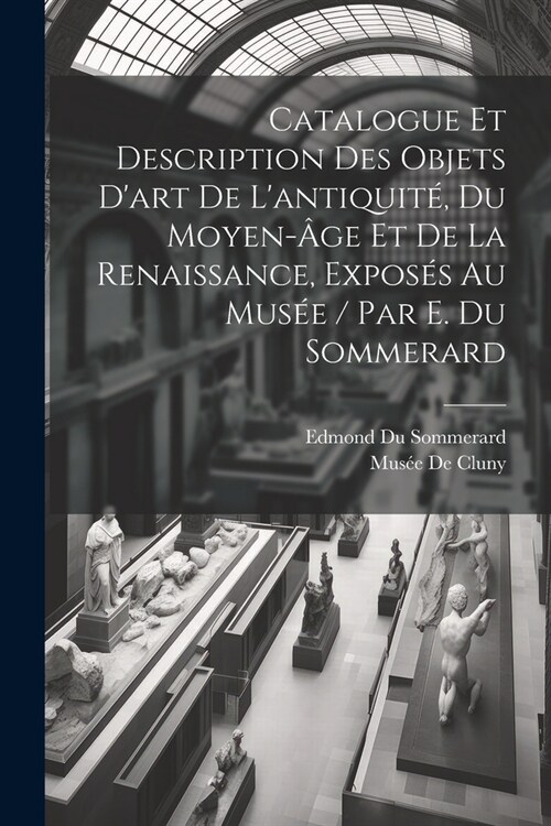 Catalogue Et Description Des Objets Dart De Lantiquit? Du Moyen-헸e Et De La Renaissance, Expos? Au Mus? / Par E. Du Sommerard (Paperback)