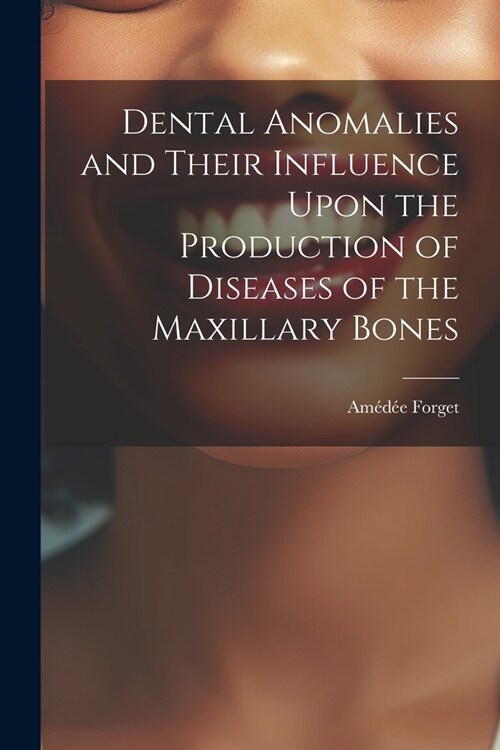 Dental Anomalies and Their Influence Upon the Production of Diseases of the Maxillary Bones (Paperback)