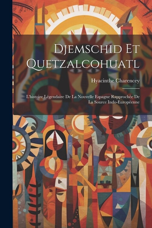 Djemschid Et Quetzalcohuatl: Lhistoire L?endaire De La Nouvelle Espagne Rapproch? De La Source Indo-Europ?nne (Paperback)